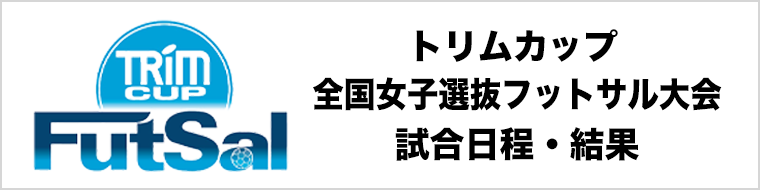 【大会・試合情報】日本トリムPresents 全国女子選抜フットサル大会｜トリムカップ