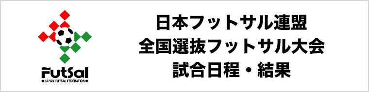 【最新情報】JFF 全国選抜フットサル大会｜試合日程・結果・順位表｜試合会場｜日本フットサル連盟